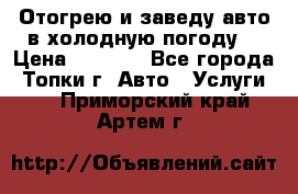 Отогрею и заведу авто в холодную погоду  › Цена ­ 1 000 - Все города, Топки г. Авто » Услуги   . Приморский край,Артем г.